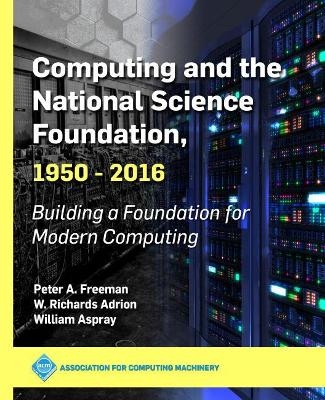 Computing and the National Science Foundation, 1950-2016 - Peter A. Freeman, W. Richards Adrion, William Aspray