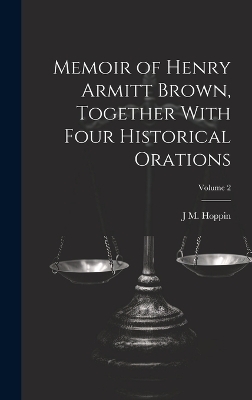 Memoir of Henry Armitt Brown, Together With Four Historical Orations; Volume 2 - J M 1820-1906 Hoppin