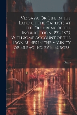 Vizcaya, Or, Life in the Land of the Carlists at the Outbreak of the Insurrection 1872-1873, With Some Account of the Iron Mines in the Vicinity of Bilbao [Ed. by E. Burges] -  Biscay