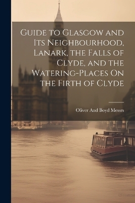 Guide to Glasgow and Its Neighbourhood, Lanark, the Falls of Clyde, and the Watering-Places On the Firth of Clyde - Oliver And Boyd Messrs