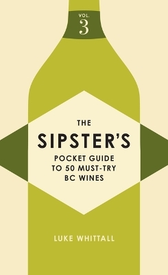 The Sipster's Pocket Guide to 50 More Must-Try BC Wines: Volume 3 - Luke Whittall