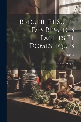 Recueil Et Suite Des Remèdes Faciles Et Domestiques; Volume 1 - Marie Fouquet