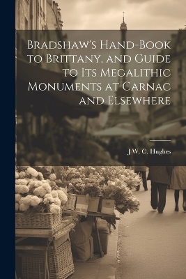 Bradshaw's Hand-Book to Brittany, and Guide to Its Megalithic Monuments at Carnac and Elsewhere - J W C Hughes