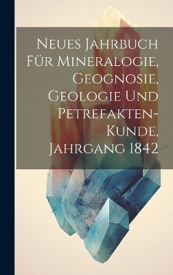 Neues Jahrbuch für Mineralogie, Geognosie, Geologie und Petrefakten-Kunde, Jahrgang 1842 -  Anonymous