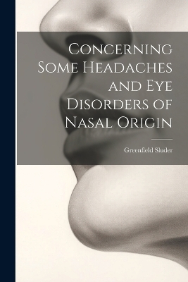 Concerning Some Headaches and Eye Disorders of Nasal Origin - Greenfield Sluder