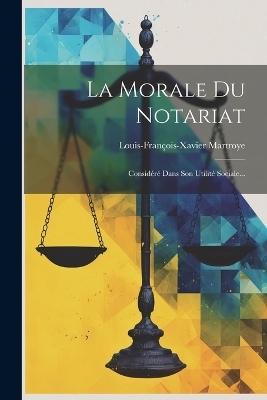 La Morale Du Notariat - Louis-François-Xavier Martroye