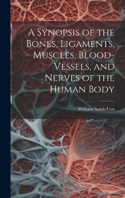 A Synopsis of the Bones, Ligaments, Muscles, Blood-Vessels, and Nerves of the Human Body - William Sands Cox