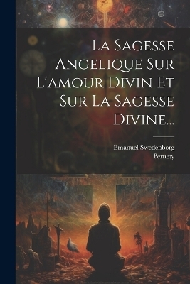 La Sagesse Angelique Sur L'amour Divin Et Sur La Sagesse Divine... - Emanuel Swedenborg,  Pernety