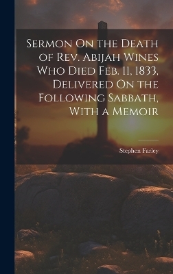 Sermon On the Death of Rev. Abijah Wines Who Died Feb. 11, 1833, Delivered On the Following Sabbath, With a Memoir - Stephen Farley