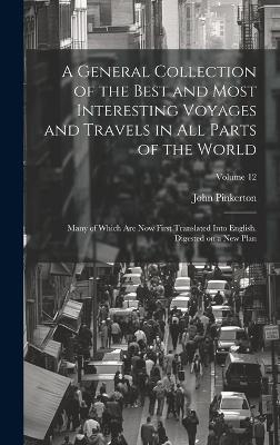 A General Collection of the Best and Most Interesting Voyages and Travels in all Parts of the World; Many of Which are now First Translated Into English. Digested on a new Plan; Volume 12 - John Pinkerton