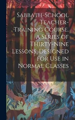 Sabbath-school Teacher-training Course. a Series of Thirty-nine Lessons, Designed for use in Normal Classes -  Anonymous