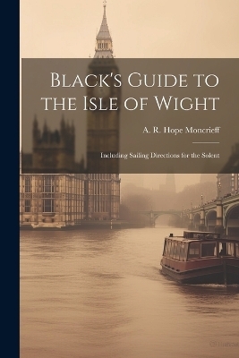 Black's Guide to the Isle of Wight; Including Sailing Directions for the Solent - A R Hope 1846-1927 Moncrieff