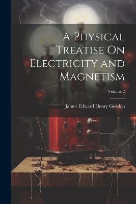 A Physical Treatise On Electricity and Magnetism; Volume 2 - James Edward Henry Gordon