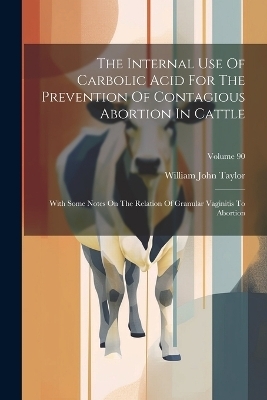 The Internal Use Of Carbolic Acid For The Prevention Of Contagious Abortion In Cattle - William John Taylor