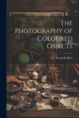 The Photography of Coloured Objects - C E Kenneth Mees