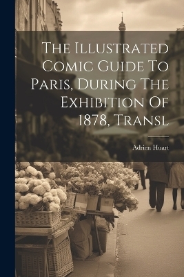 The Illustrated Comic Guide To Paris, During The Exhibition Of 1878, Transl - Adrien Huart