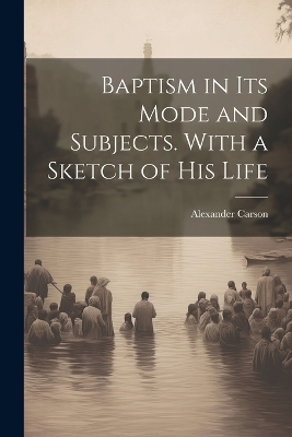 Baptism in its Mode and Subjects. With a Sketch of his Life - Alexander Carson