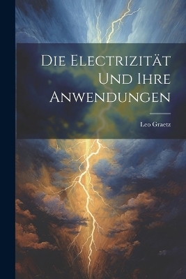 Die Electrizität und ihre Anwendungen - Leo Graetz