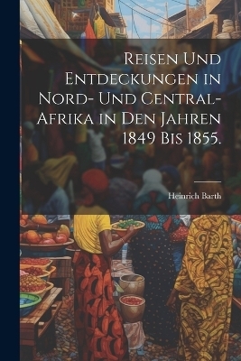 Reisen und Entdeckungen in Nord- und Central-Afrika in den Jahren 1849 bis 1855. - Heinrich Barth