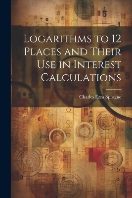 Logarithms to 12 Places and Their use in Interest Calculations - Charles Ezra Sprague