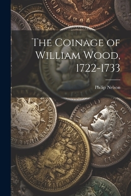 The Coinage of William Wood, 1722-1733 - Philip Nelson