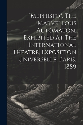 "mephisto", The Marvellous Automaton, Exhibited At The International Theatre, Exposition Universelle, Paris, 1889 -  Anonymous