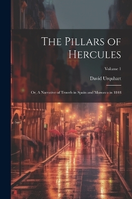 The Pillars of Hercules; or, A Narrative of Travels in Spain and Morocco in 1848; Volume 1 - David Urquhart