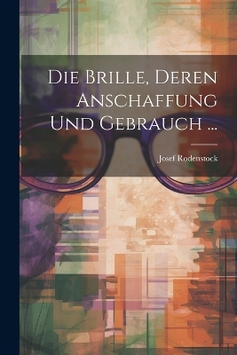 Die Brille, Deren Anschaffung Und Gebrauch ... - Josef Rodenstock