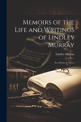 Memoirs of the Life and Writings of Lindley Murray - Lindley Murray