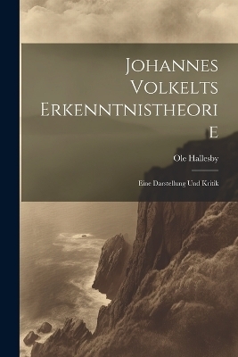 Johannes Volkelts Erkenntnistheorie; Eine Darstellung Und Kritik - Ole Hallesby