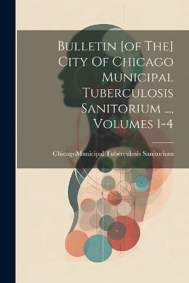 Bulletin [of The] City Of Chicago Municipal Tuberculosis Sanitorium ..., Volumes 1-4 - 