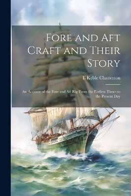 Fore and aft Craft and Their Story; an Account of the Fore and aft rig From the Earliest Times to the Present Day - E Keble 1878-1944 Chatterton