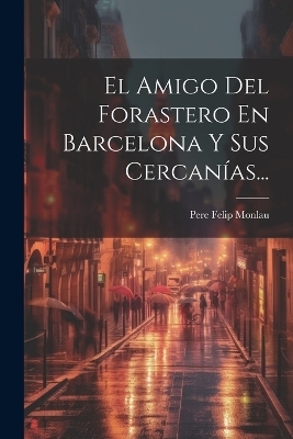 El Amigo Del Forastero En Barcelona Y Sus Cercanías... - Pere Felip Monlau