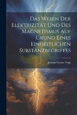 Das Wesen Der Elektrizität Und Des Magnetismus Auf Grund Eines Einheitlichen Substanzbegriffes - Johann Gustav Vogt