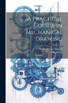 A Practical Course in Mechanical Drawing - William Fox, Charles Walter Thomas