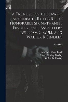 A Treatise on the law of Partnership. By the Right Honorable Sir Nathaniel Lindley, knt., Assisted by William C. Gull and Walter B. Lindley; Volume 2 - Marshall Davis Ewell, Nathaniel Lindley Lindley, William C Gull