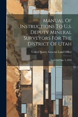 Manual Of Instructions To U.s. Deputy Mineral Surveyors For The District Of Utah - 