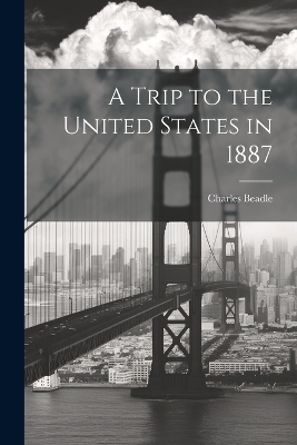 A Trip to the United States in 1887 - Charles Beadle