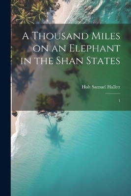 A Thousand Miles on an Elephant in the Shan States - Holt Samuel Hallett