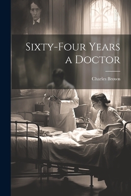 Sixty-four Years a Doctor - Charles Brown