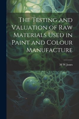 The Testing and Valuation of raw Materials Used in Paint and Colour Manufacture - M W Jones