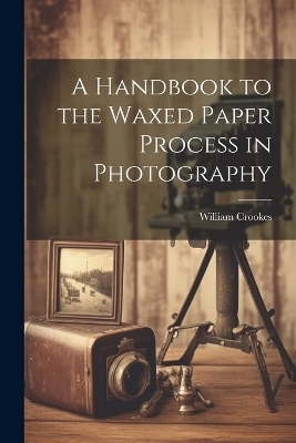 A Handbook to the Waxed Paper Process in Photography - William Crookes