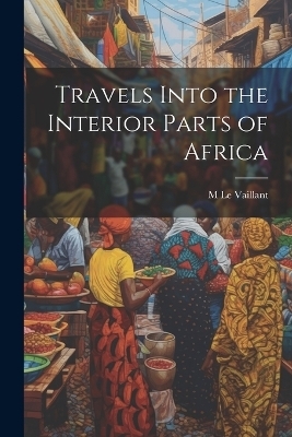 Travels Into the Interior Parts of Africa - M Le Vaillant