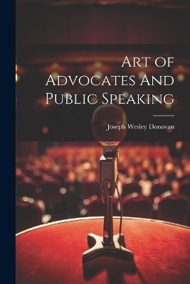 Art of Advocates And Public Speaking - Joseph Wesley Donovan