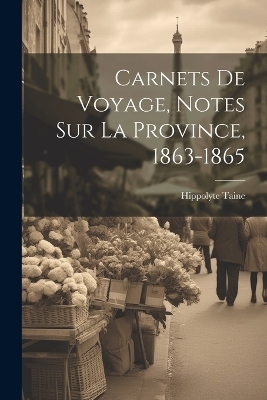 Carnets de voyage, notes sur la Province, 1863-1865 - Hippolyte Taine