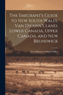 The Emigrant's Guide to New South Wales, Van Diemen's Land, Lower Canada, Upper Canada, and New Brunswick - 