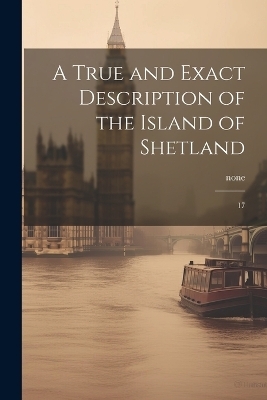 A True and Exact Description of the Island of Shetland - None None