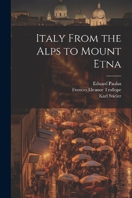 Italy From the Alps to Mount Etna - Karl Stieler, Eduard Paulus, Woldemar Kaden