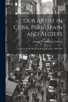 Our Artist in Cuba, Peru, Spain and Algiers - George Washington Carleton