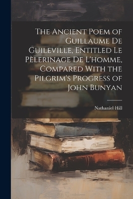 The Ancient Poem of Guillaume De Guileville, Entitled Le Pèlerinage De L'homme, Compared With the Pilgrim's Progress of John Bunyan - Nathaniel Hill